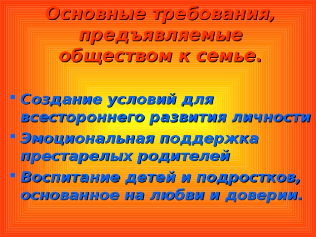 Основные требования, предъявляемые обществом к семье.  Создание условий для всестороннего развития личности Эмоциональная поддержка престарелых родителей Воспитание детей и подростков, основанное на любви и доверии. 
