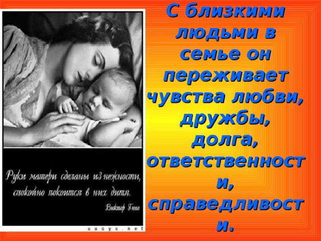 С близкими людьми в семье он переживает чувства любви, дружбы, долга, ответственности, справедливости. 