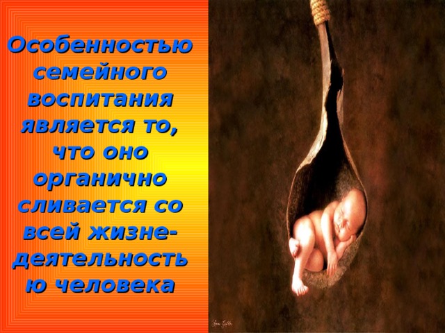 Особенностью семейного воспитания является то, что оно органично сливается со всей жизне-  деятельностью человека 