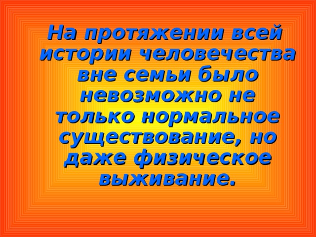  На протяжении всей истории человечества вне семьи было невозможно не только нормальное существование, но даже физическое выживание. 