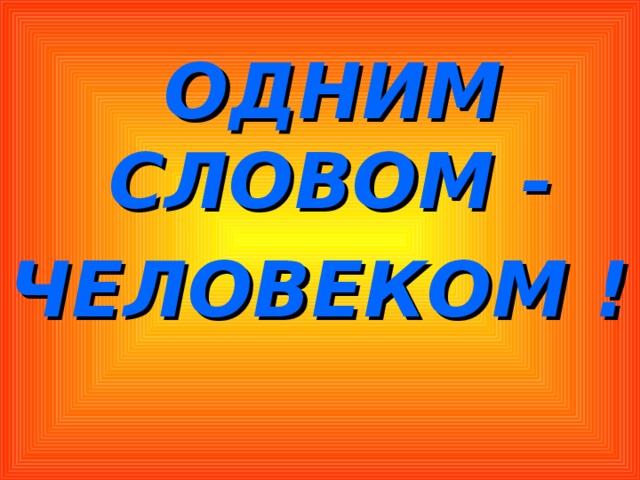  ОДНИМ СЛОВОМ - ЧЕЛОВЕКОМ ! 