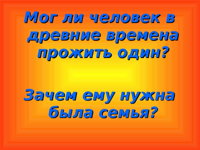 Мог ли человек в древние времена прожить один?  Зачем ему нужна была семья? 