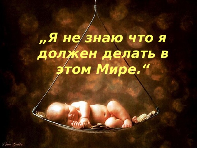 „ Я не знаю что я должен делать в этом Мире.“ 