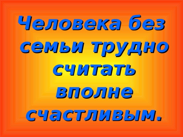 Человека без семьи трудно считать вполне счастливым. 