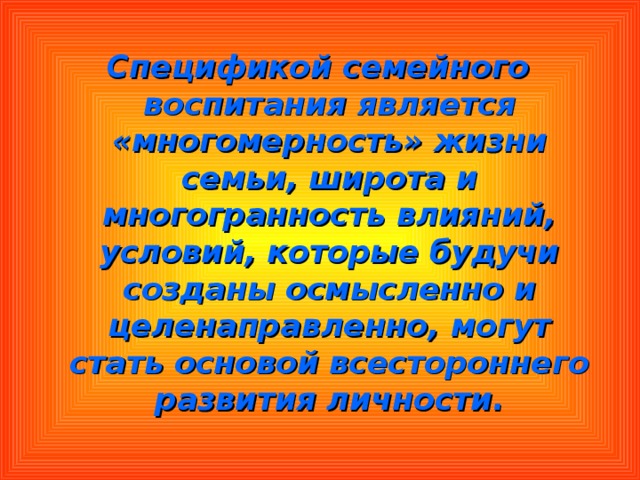 Спецификой семейного воспитания является «многомерность» жизни семьи, широта и многогранность влияний, условий, которые будучи созданы осмысленно и целенаправленно, могут стать основой всестороннего развития личности. 