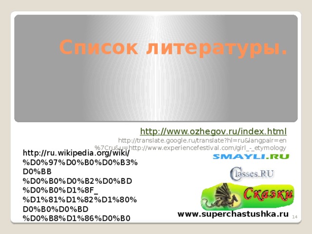 Список литературы. http://www.ozhegov.ru/index.html http://translate.google.ru/translate?hl=ru&langpair=en%7Cru&u=http://www.experiencefestival.com/girl_-_etymology  http://ru.wikipedia.org/wiki/%D0%97%D0%B0%D0%B3%D0%BB%D0%B0%D0%B2%D0%BD%D0%B0%D1%8F_%D1%81%D1%82%D1%80%D0%B0%D0%BD%D0%B8%D1%86%D0%B0 www.superchastushka.ru  