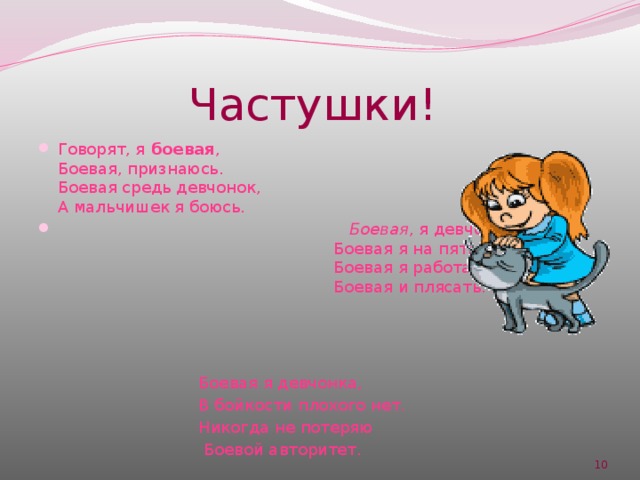  Частушки! Говорят, я боевая ,  Боевая, признаюсь.  Боевая средь девчонок,  А мальчишек я боюсь.  Боевая , я девчонка,  Боевая я на пять.  Боевая я работать,  Боевая и плясать. Боевая я девчонка, В бойкости плохого нет. Никогда не потеряю  Боевой авторитет.  