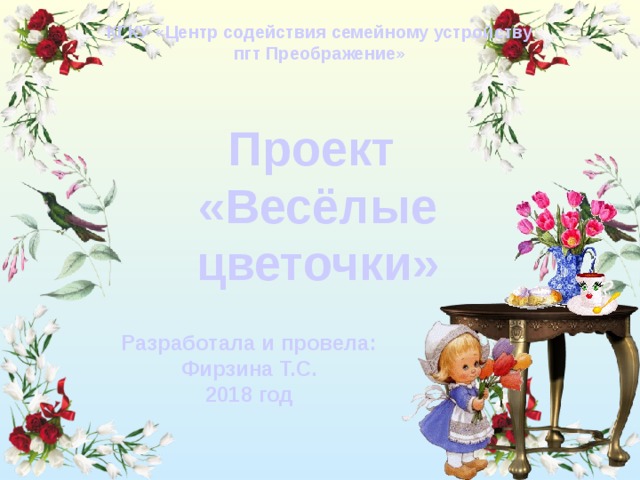 КГКУ «Центр содействия семейному устройству пгт Преображение» Проект «Весёлые цветочки» Разработала и провела: Фирзина Т.С. 2018 год 