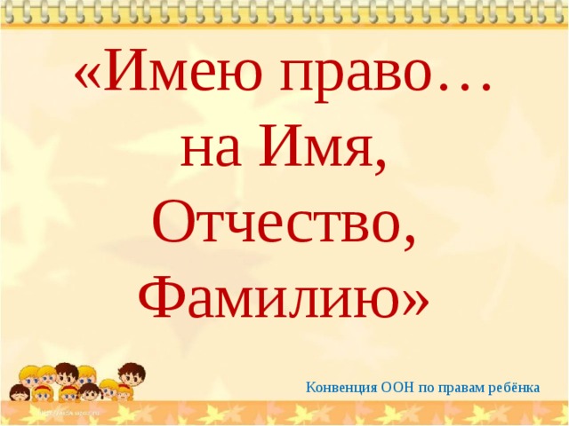 «Имею право…  на Имя, Отчество, Фамилию» Конвенция ООН по правам ребёнка 
