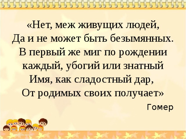 «Нет, меж живущих людей,  Да и не может быть безымянных.  В первый же миг по рождении каждый, убогий или знатный  Имя, как сладостный дар,  От родимых своих получает»   Гомер 