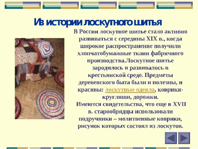 Мал лоскуток, а нужен! Нужен тем, кто умеет превращать цветные кусочки ткани в необычные картины, изысканные по цвету стеганные одеяла и другие сказочные по красоте изделия. Приглашаем вас в волшебный мир цветных лоскутков! Из истории лоскутного шитья Материалы для лоскутного шитья Инструменты для работы Подготовка к работе Основные техники лоскутного шитья Лоскутки и фантазия  