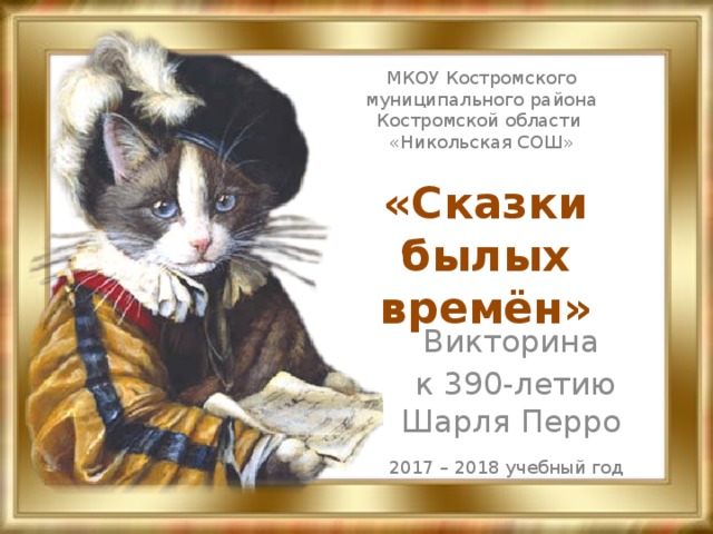 МКОУ Костромского муниципального района Костромской области «Никольская СОШ» «Сказки былых времён» Викторина к 390-летию Шарля Перро 2017 – 2018 учебный год 