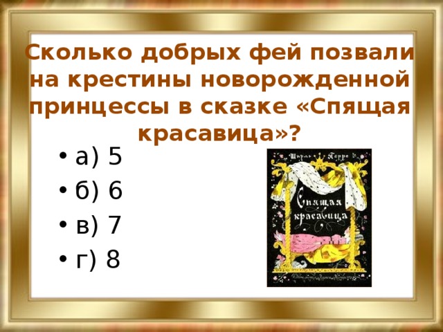 Сколько добрых фей позвали на крестины новорожденной принцессы в сказке «Спящая красавица»? а) 5 б) 6 в) 7 г) 8 