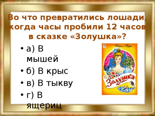 Во что превратились лошади, когда часы пробили 12 часов в сказке «Золушка»? а) В мышей б) В крыс в) В тыкву г) В ящериц 