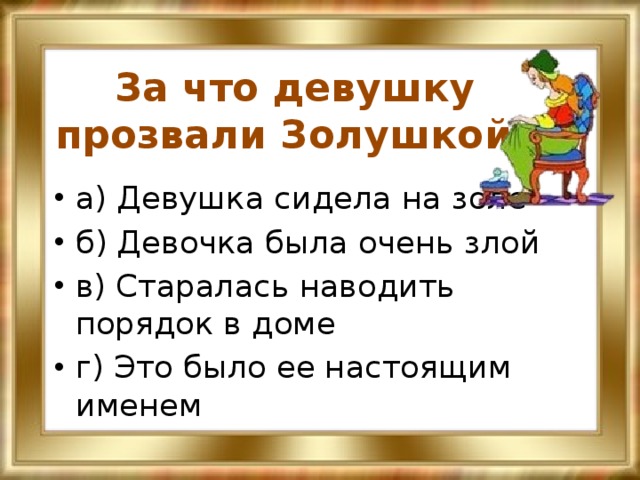 За что девушку прозвали Золушкой? а) Девушка сидела на золе б) Девочка была очень злой в) Старалась наводить порядок в доме г) Это было ее настоящим именем 