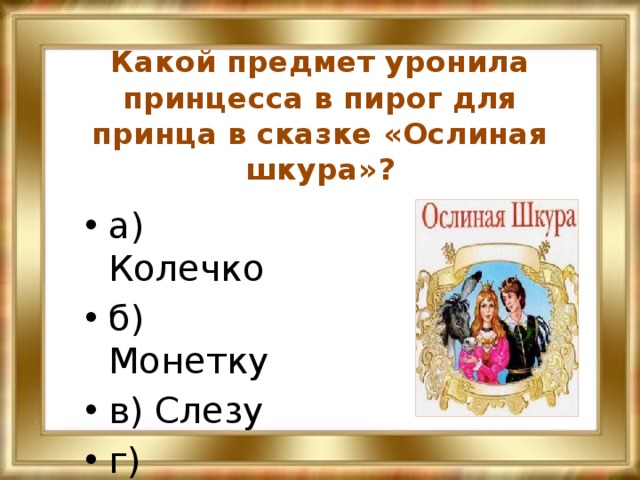 Какой предмет уронила принцесса в пирог для принца в сказке «Ослиная шкура»? а) Колечко б) Монетку в) Слезу г) Бриллиант 