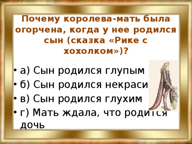 Почему королева-мать была огорчена, когда у нее родился сын (сказка «Рике с хохолком»)? а) Сын родился глупым б) Сын родился некрасивым в) Сын родился глухим г) Мать ждала, что родится дочь 