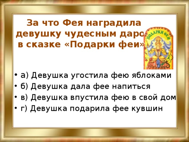 За что Фея наградила девушку чудесным даром в сказке «Подарки феи»? а ) Девушка угостила фею яблоками б) Девушка дала фее напиться в) Девушка впустила фею в свой дом г) Девушка подарила фее кувшин 