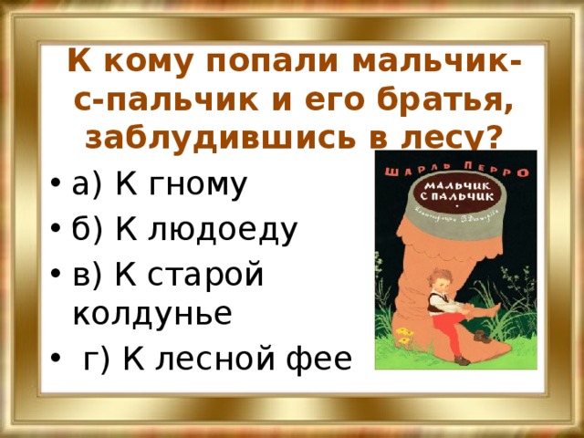 К кому попали мальчик-с-пальчик и его братья, заблудившись в лесу? а) К гному б) К людоеду в) К старой колдунье  г) К лесной фее 