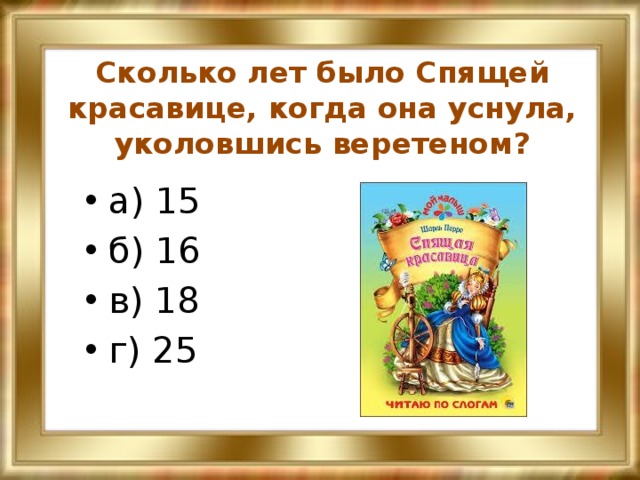 Сколько лет было Спящей красавице, когда она уснула, уколовшись веретеном? а) 15 б) 16 в) 18 г) 25 