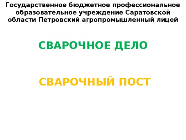 Государственное бюджетное профессиональное образовательное учреждение Саратовской области Петровский агропромышленный лицей СВАРОЧНОЕ ДЕЛО СВАРОЧНЫЙ ПОСТ 