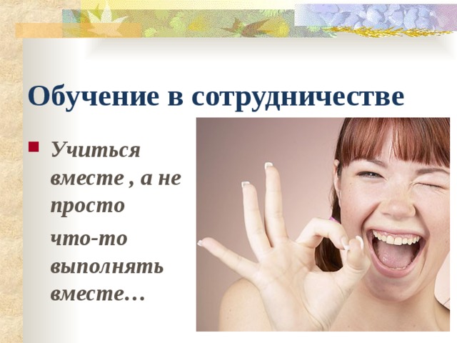 Обучение в сотрудничестве Учиться вместе , а не просто  что-то выполнять вместе… 