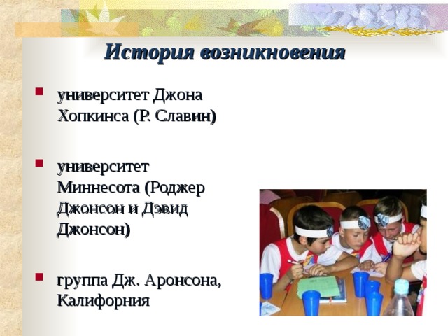 История возникновения университет Джона Хопкинса (Р. Славин) университет Миннесота (Роджер Джонсон и Дэвид Джонсон) группа Дж. Аронсона, Калифорния 