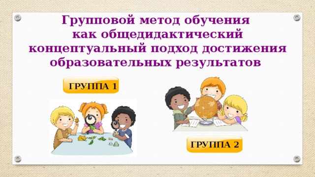 Групповой метод обучения  как общедидактический концептуальный подход достижения образовательных результатов ГРУППА 1 ГРУППА 2 