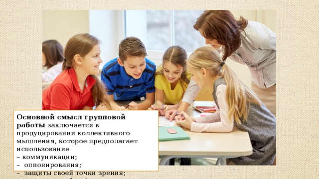 Основной смысл групповой работы заключается в продуцировании коллективного мышления, которое предполагает использование – коммуникации; – оппонирования; – защиты своей точки зрения; – последующей рефлексии.  