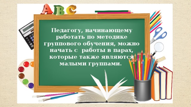 Педагогу, начинающему работать по методике группового обучения, можно начать с работы в парах, которые также являются малыми группами. 