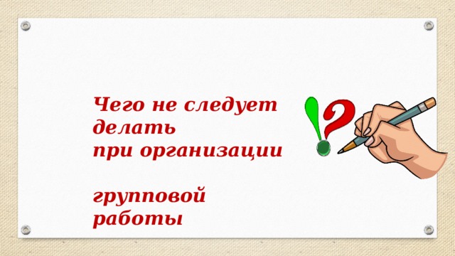 Чего не следует делать  при организации  групповой работы 