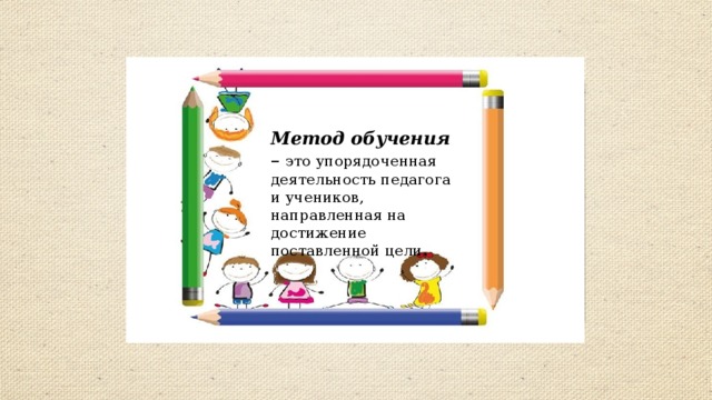 Метод обучения  – это упорядоченная деятельность педагога и учеников, направленная на достижение поставленной цели. 
