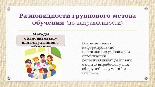 Разновидности группового метода обучения (по направленности) Методы объяснительно-иллюстративного обучения В основе лежит информирование, просвещение учащихся и организация репродуктивных действий с целью выработки у них общеучебных умений и навыков. 