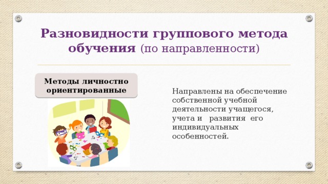 Разновидности группового метода обучения (по направленности) Методы личностно ориентированные Направлены на обеспечение собственной учебной деятельности учащегося, учета и развития его индивидуальных особенностей. 