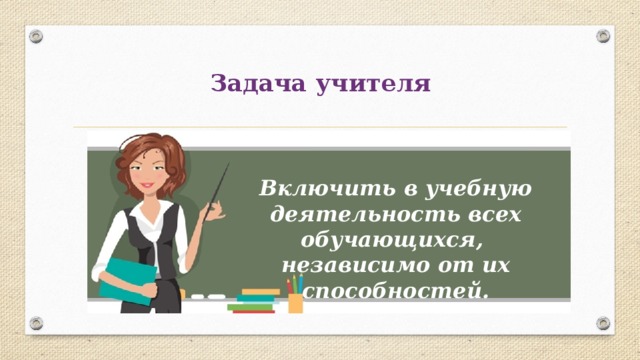 Задача учителя Включить в учебную деятельность всех обучающихся, независимо от их способностей. 