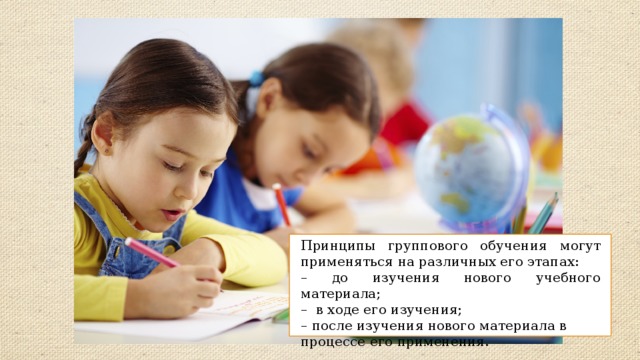 Принципы группового обучения  могут применяться  на различных его этапах: – до изучения нового учебного материала; – в ходе его изучения; – после изучения нового материала в процессе его применения. 