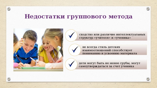 Недостатки группового метода сходство или различие интеллектуальных структур «учителя» и «ученика» не всегда стиль детских взаимоотношений способствует пониманию и усвоению материала дети могут быть не менее грубы, могут самоутверждаться за счет ученика 