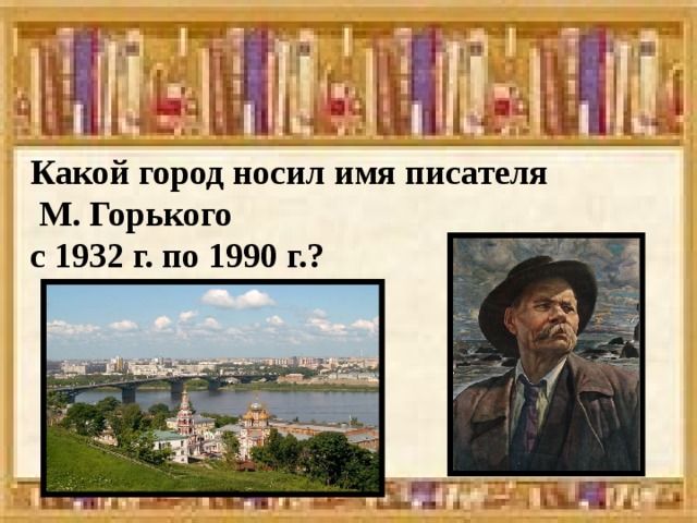 Какой город носил имя писателя  М. Горького с 1932 г. по 1990 г.? 