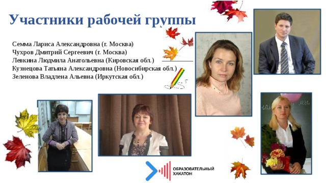 Участники рабочей группы   Семма Лариса Александровна (г. Москва) Чухров Дмитрий Сергеевич (г. Москва) Левкина Людмила Анатольевна (Кировская обл.) Кузнецова Татьяна Александровна (Новосибирская обл.) Зеленова Владлена Альевна (Иркутская обл.) 