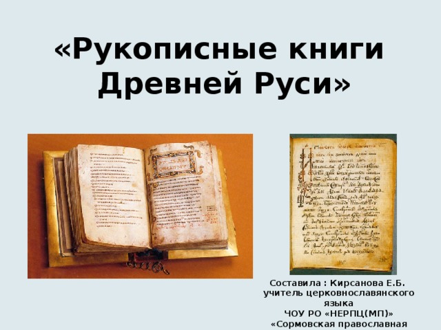 «Рукописные книги  Древней Руси»   Составила : Кирсанова Е.Б. учитель церковнославянского языка ЧОУ РО «НЕРПЦ(МП)» «Сормовская православная гимназия» 