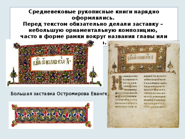 Средневековые рукописные книги нарядно оформлялись. Перед текстом обязательно делали заставку – небольшую орнаментальную композицию, часто в форме рамки вокруг названия главы или раздела. Большая заставка Остромирова Евангелия.  