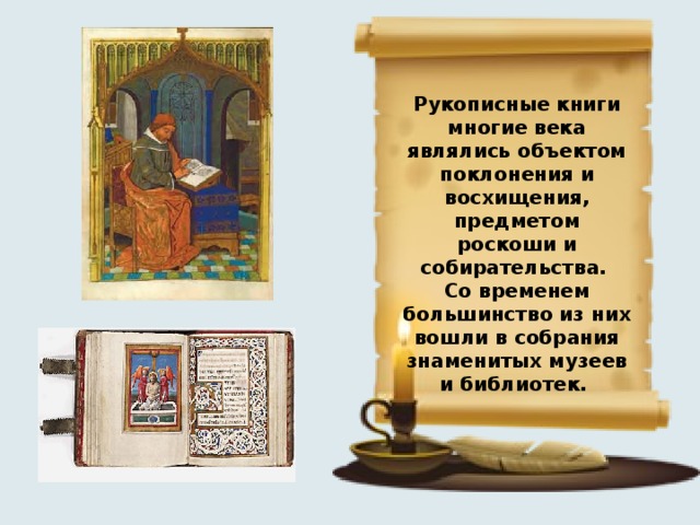 Рукописные книги многие века являлись объектом поклонения и восхищения, предметом роскоши и собирательства. Со временем большинство из них вошли в собрания знаменитых музеев и библиотек. 