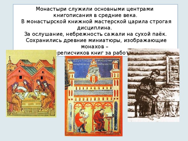 Монастыри служили основными центрами книгописания в средние века.  В монастырской книжной мастерской царила строгая дисциплина. За ослушание, небрежность сажали на сухой паёк.  Сохранились древние миниатюры, изображающие монахов – переписчиков книг за работой.  