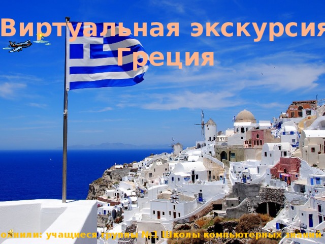 Виртуальная экскурсия Греция Выполнили: учащиеся группы №1 Школы компьютерных знаний РГДДТ 