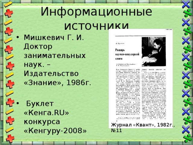 Информационные источники Мишкевич Г. И. Доктор занимательных наук. – Издательство «Знание», 1986г.  Буклет «Кенга.RU» конкурса «Кенгуру-2008» Журнал «Квант», 1982г., №11 