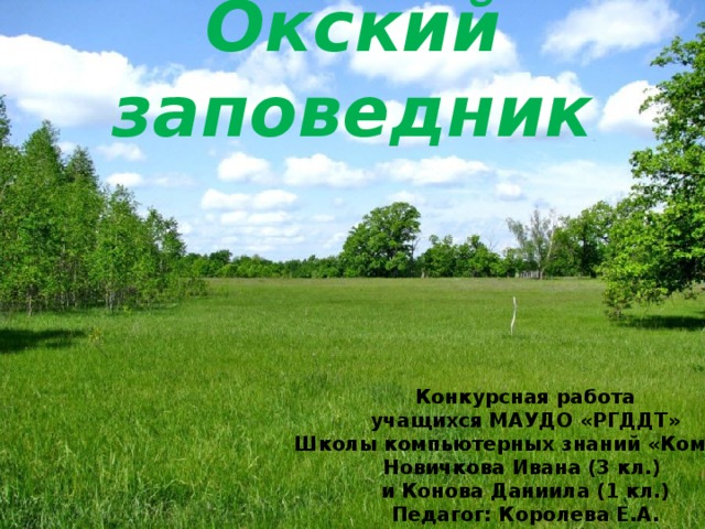 Окский заповедник Конкурсная работа учащихся МАУДО «РГДДТ» Школы компьютерных знаний «Компас» Новичкова Ивана (3 кл.) и Конова Даниила (1 кл.) Педагог: Королева Е.А. 