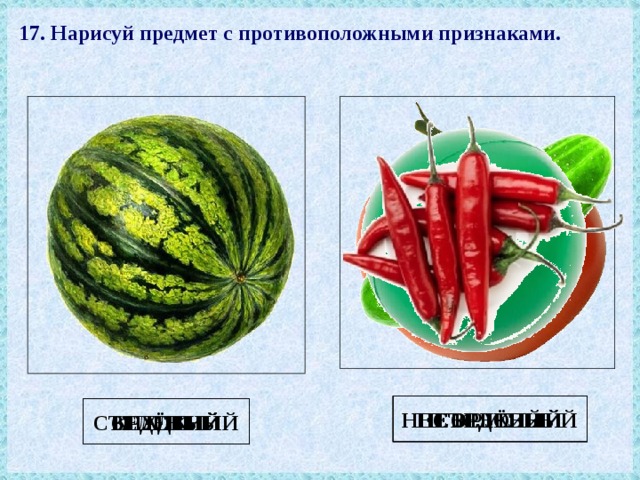 17. Нарисуй предмет с противоположными признаками. НЕ ЗЕЛЁНЫЙ НЕ КРУГЛЫЙ НЕСЪЕДОБНЫЙ ГОРЬКИЙ ЗЕЛЁНЫЙ КРУГЛЫЙ СЪЕДОБНЫЙ СЛАДКИЙ 