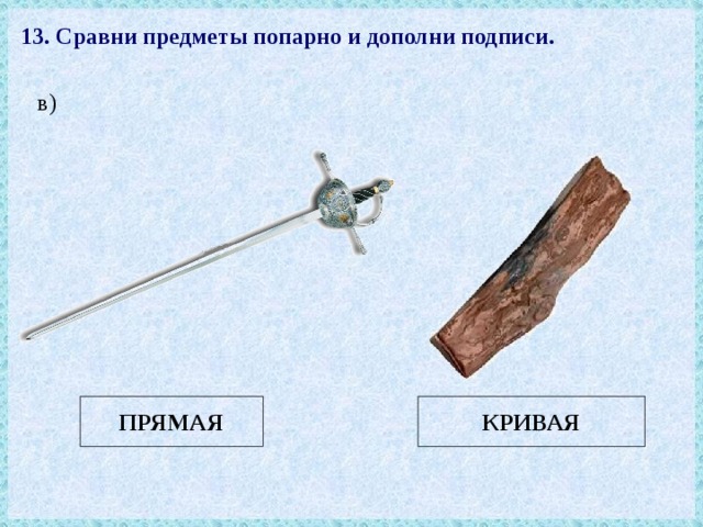 13. Сравни предметы попарно и дополни подписи. в) ПРЯМАЯ КРИВАЯ 