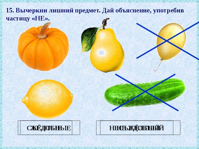 15. Вычеркни лишний предмет. Дай объяснение, употребив частицу «НЕ». ЖЁЛТЫЕ НЕ ЖЁЛТЫЙ СЪЕДОБНЫЕ НЕСЪЕДОБНЫЙ 