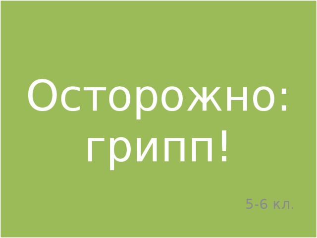 Осторожно: грипп! 5-6 кл. 